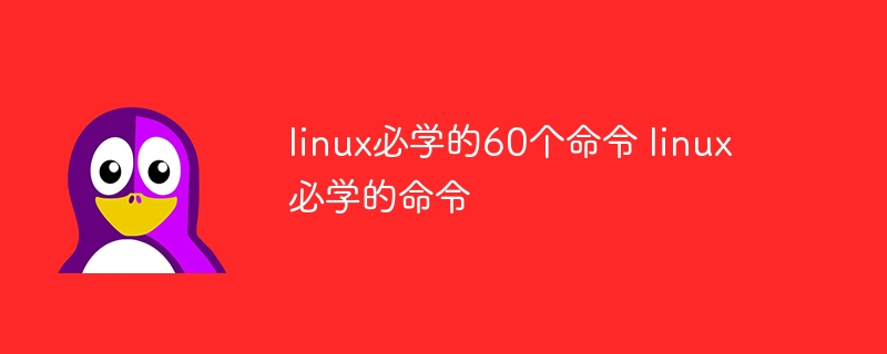 linux必学的60个命令 linux必学的命令(命令,linux....)