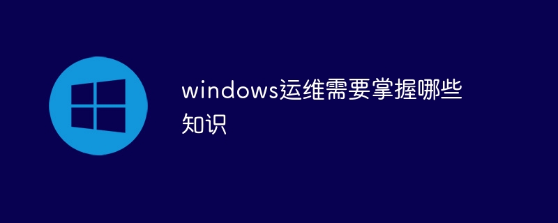 windows运维需要掌握哪些知识(知识,windows....)