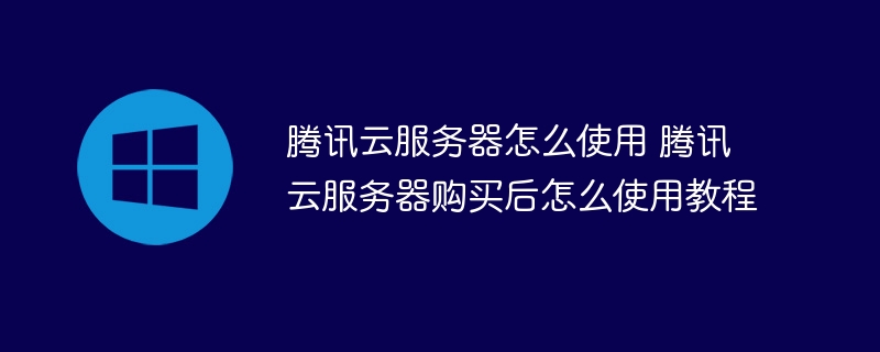 腾讯云服务器怎么使用 腾讯云服务器购买后怎么使用教程(腾讯,服务器,购买,教程....)