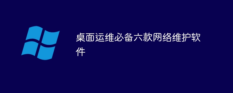 桌面运维必备六款网络维护软件(网络维护,必备,桌面,软件....)