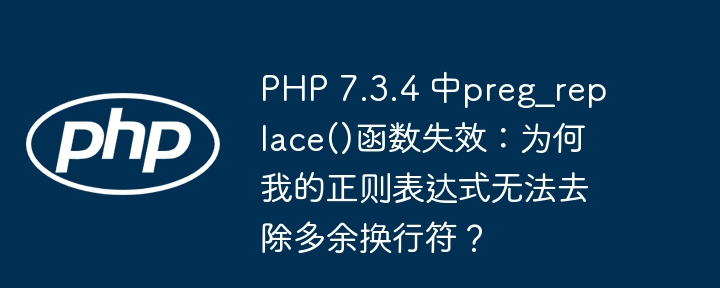 PHP 7.3.4 中preg_replace()函数失效：为何我的正则表达式无法去除多余换行符？（失效.去除.函数.多余.换行符...）