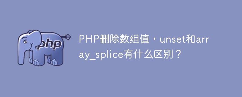 PHP删除数组值，unset和array_splice有什么区别？（数组.有什么区别.删除.PHP.unset...）