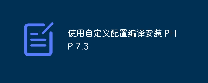 使用自定义配置编译安装 PHP 7.3（自定义.编译.配置.安装.7.3...）