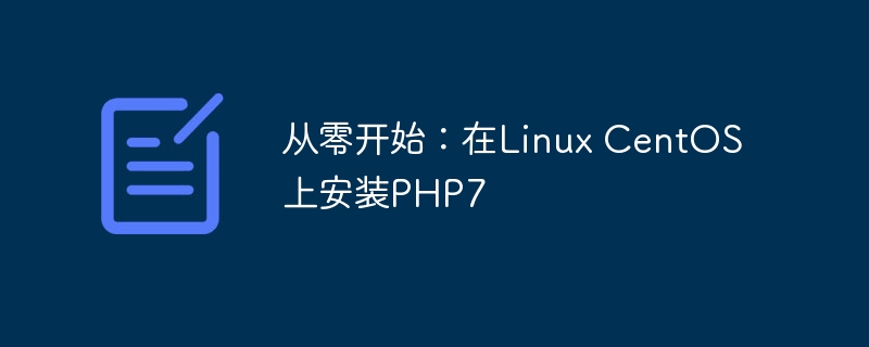 从零开始：在Linux CentOS上安装PHP7（从零开始.安装.CentOS.Linux.PHP7...）