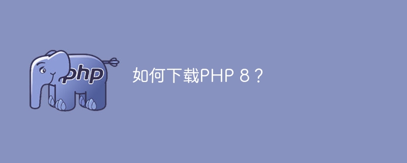 如何下载PHP 8？（如何下载.PHP...）