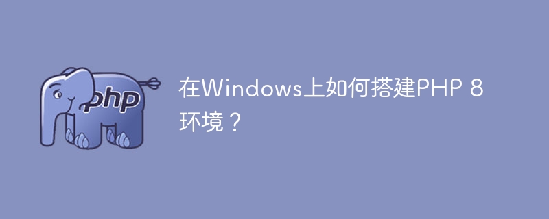 在Windows上如何搭建PHP 8环境？（搭建.环境.Windows.PHP...）