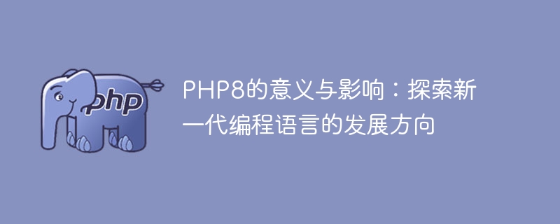 PHP8的发展方向及其影响：探索下一代编程语言的意义（发展方向.编程语言.探索.意义.影响...）