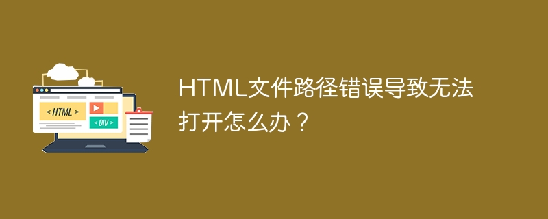 HTML文件路径错误导致无法打开怎么办？（路径.无法打开.导致.错误.文件.....）