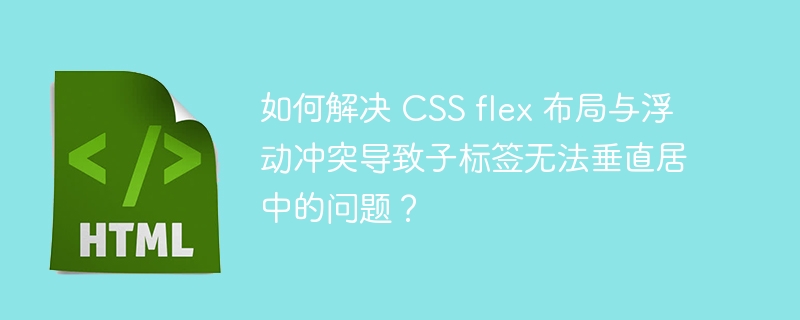 如何解决 CSS flex 布局与浮动冲突导致子标签无法垂直居中的问题？ 
