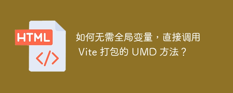 如何无需全局变量，直接调用 Vite 打包的 UMD 方法？ 
