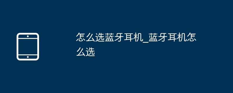 怎么选蓝牙耳机_蓝牙耳机怎么选（蓝牙耳机.....）