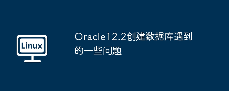 oracle12.2创建数据库遇到的一些问题