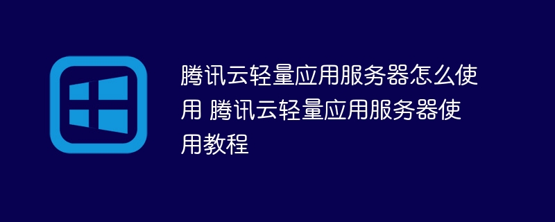 腾讯云轻量应用服务器怎么使用 腾讯云轻量应用服务器使用教程(腾讯,服务器,教程,云轻量....)