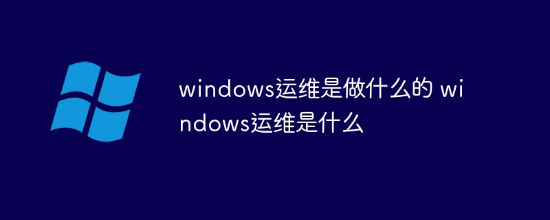 windows运维是做什么的 windows运维是什么(做什么,windows,运维是....)