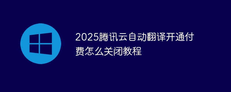 2025腾讯云自动翻译开通付费怎么关闭教程(腾讯,付费,开通,关闭,翻译....)