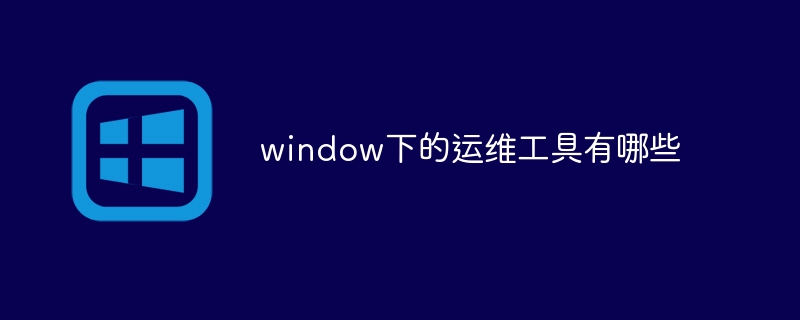 window下的运维工具有哪些(工具,有哪些,window....)