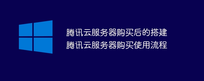 腾讯云服务器购买后的搭建 腾讯云服务器购买使用流程