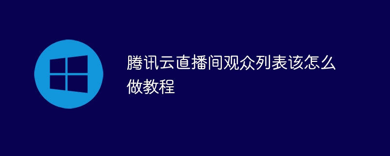 腾讯云直播间观众列表该怎么做教程