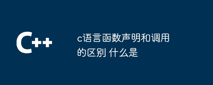 c语言函数声明和调用的区别 什么是c语言函数声明和调用