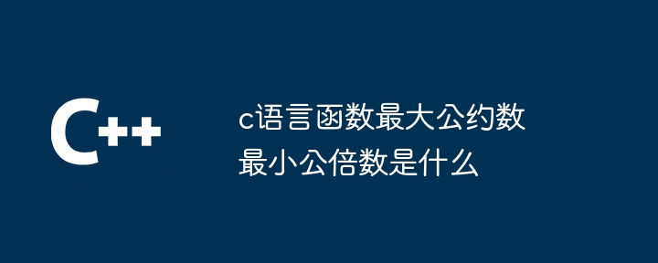 c语言函数最大公约数最小公倍数是什么