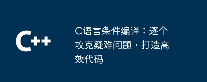 C语言条件编译：逐个攻克疑难问题，打造高效代码