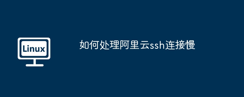 如何处理阿里云ssh连接慢