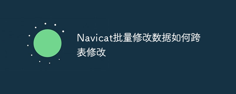 Navicat批量修改数据如何跨表修改