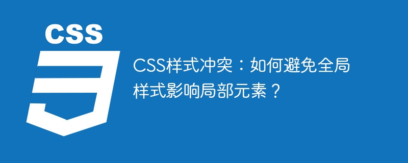 css样式冲突：如何避免全局样式影响局部元素？