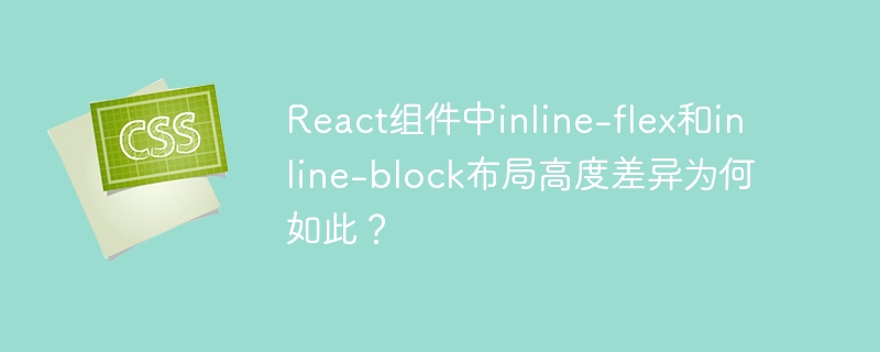 react组件中inline-flex和inline-block布局高度差异为何如此？