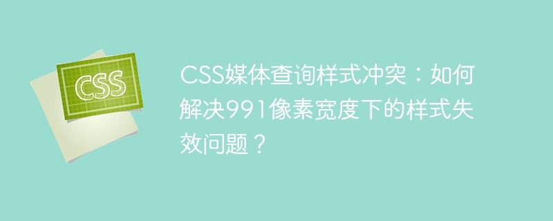 css媒体查询样式冲突：如何解决991像素宽度下的样式失效问题？