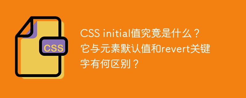 css initial值究竟是什么？它与元素默认值和revert关键字有何区别？