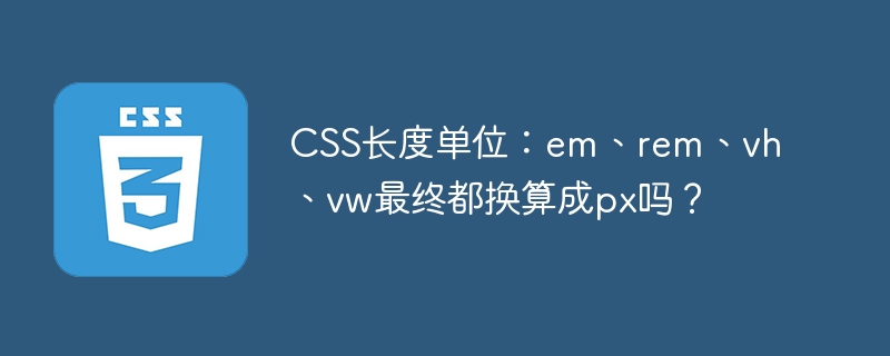 css长度单位：em、rem、vh、vw最终都换算成px吗？