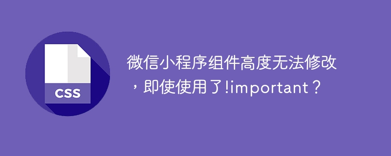 微信小程序组件高度无法修改，即使使用了!important？