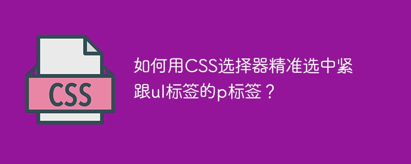 如何用css选择器精准选中紧跟ul标签的p标签？