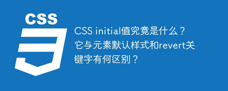 css initial值究竟是什么？它与元素默认样式和revert关键字有何区别？