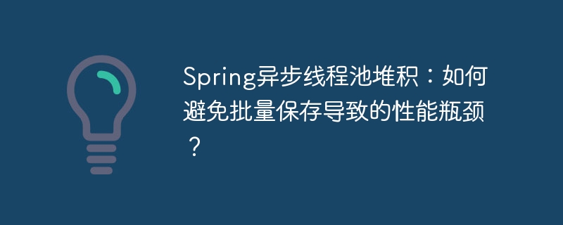 spring异步线程池堆积：如何避免批量保存导致的性能瓶颈？