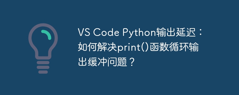 vs code python输出延迟：如何解决print()函数循环输出缓冲问题？