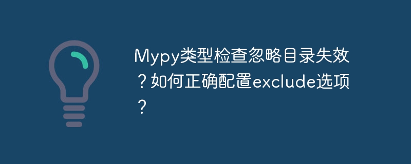 mypy类型检查忽略目录失效？如何正确配置exclude选项？