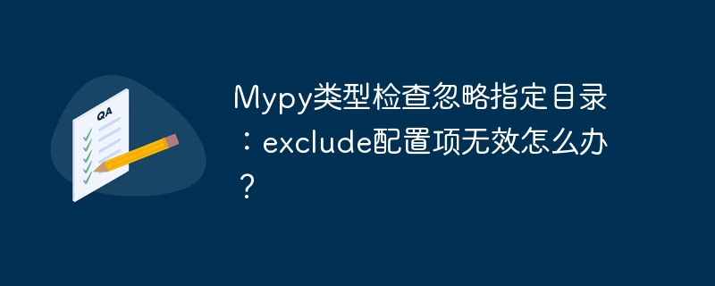 mypy类型检查忽略指定目录：exclude配置项无效怎么办？