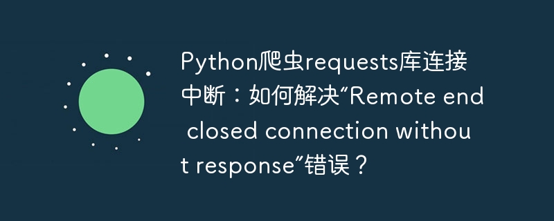 python爬虫requests库连接中断：如何解决“remote end closed connection without response”错误？