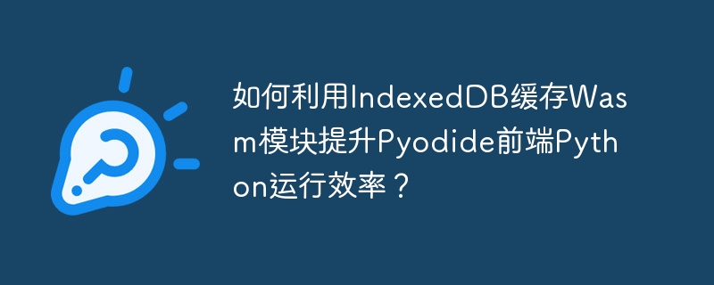 如何利用indexeddb缓存wasm模块提升pyodide前端python运行效率？