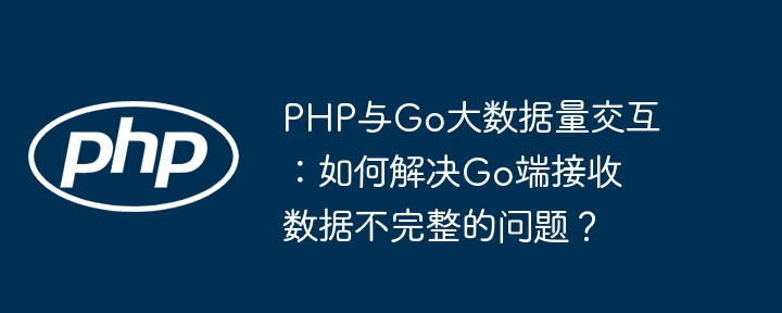 PHP与Go大数据量交互：如何解决Go端接收数据不完整的问题？